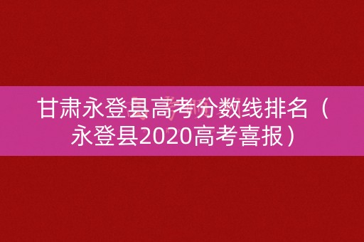 甘肃永登县高考分数线排名（永登县2020高考喜报）