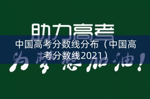 中国高考分数线分布（中国高考分数线2021）