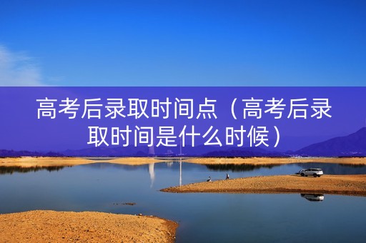 高考后录取时间点（高考后录取时间是什么时候）