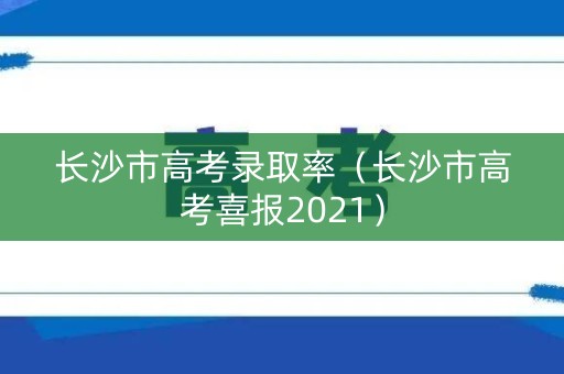 长沙市高考录取率（长沙市高考喜报2021）