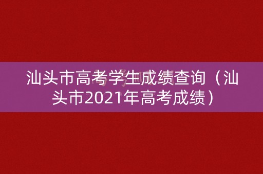汕头市高考学生成绩查询（汕头市2021年高考成绩）