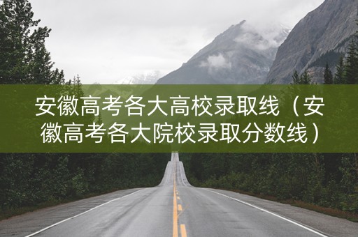 安徽高考各大高校录取线（安徽高考各大院校录取分数线）