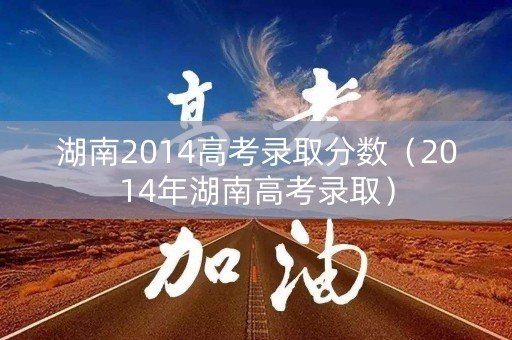 湖南2014高考录取分数（2014年湖南高考录取）