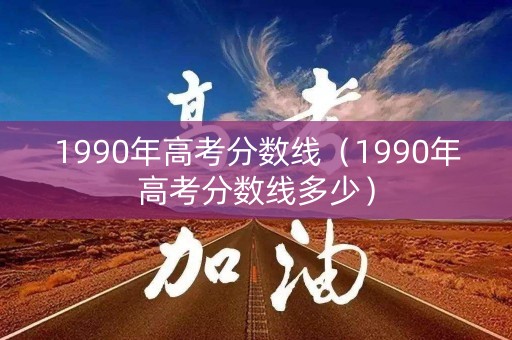 1990年高考分数线（1990年高考分数线多少）