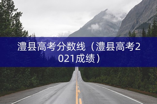 澧县高考分数线（澧县高考2021成绩）