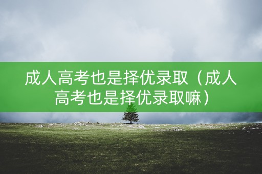 成人高考也是择优录取（成人高考也是择优录取嘛）