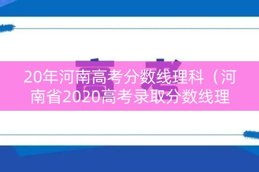 20年河南高考分数线理科（河南省2020高考录取分数线理科）
