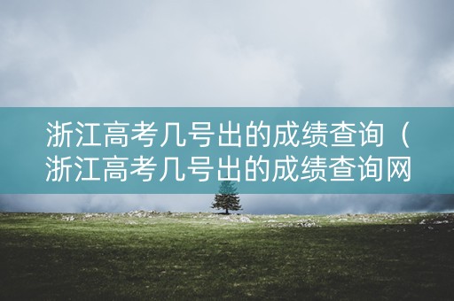 浙江高考几号出的成绩查询（浙江高考几号出的成绩查询网站）