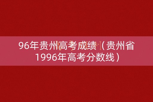 96年贵州高考成绩（贵州省1996年高考分数线）