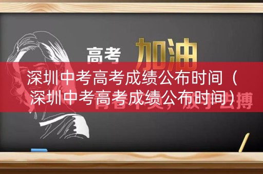 深圳中考高考成绩公布时间（深圳中考高考成绩公布时间）