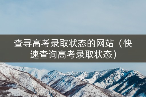 查寻高考录取状态的网站（快速查询高考录取状态）