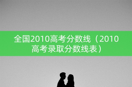 全国2010高考分数线（2010高考录取分数线表）