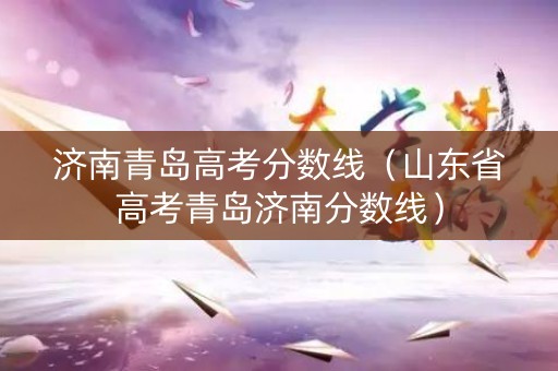 济南青岛高考分数线（山东省高考青岛济南分数线）