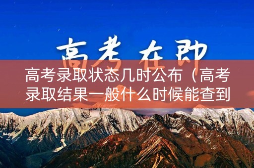 高考录取状态几时公布（高考录取结果一般什么时候能查到）