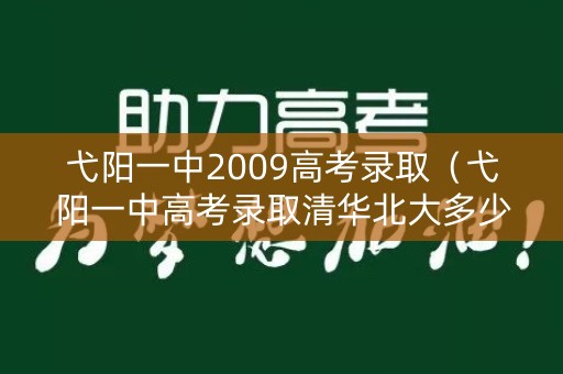 弋阳一中2009高考录取（弋阳一中高考录取清华北大多少）