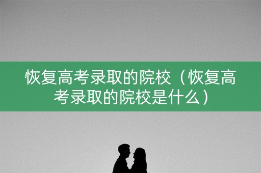 恢复高考录取的院校（恢复高考录取的院校是什么）