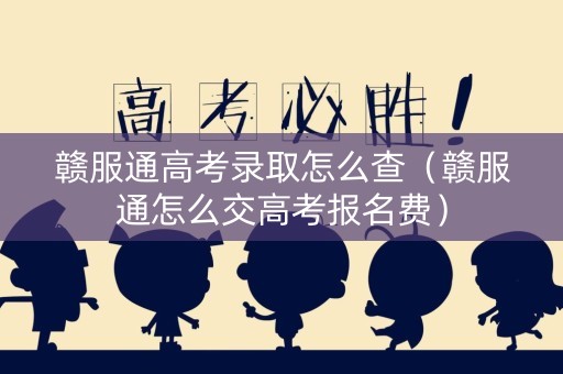 赣服通高考录取怎么查（赣服通怎么交高考报名费）