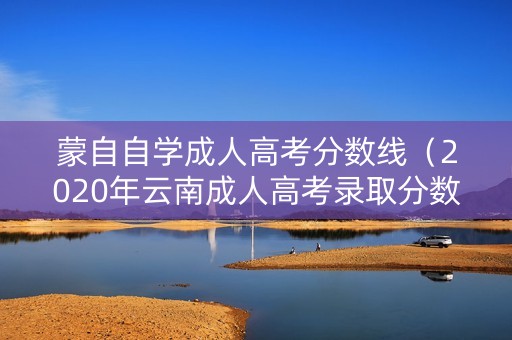 蒙自自学成人高考分数线（2020年云南成人高考录取分数线）