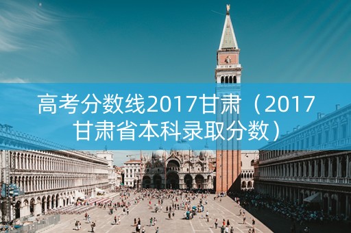 高考分数线2017甘肃（2017甘肃省本科录取分数）