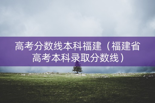 高考分数线本科福建（福建省高考本科录取分数线）