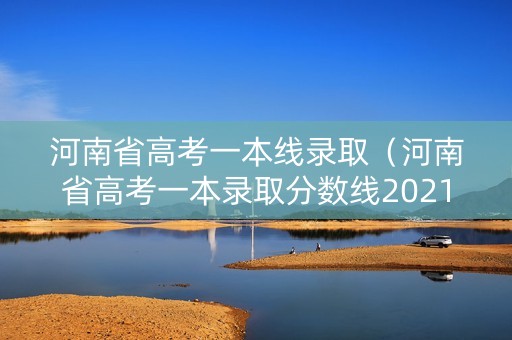 河南省高考一本线录取（河南省高考一本录取分数线2021）
