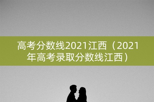 高考分数线2021江西（2021年高考录取分数线江西）