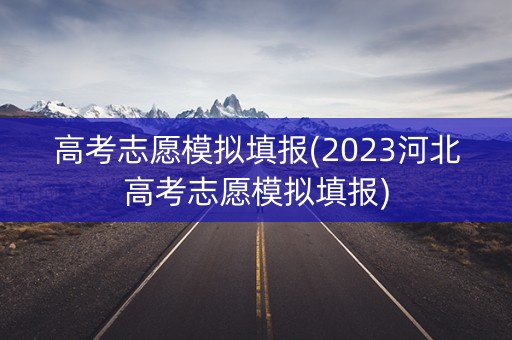 高考志愿模拟填报(2023河北高考志愿模拟填报)