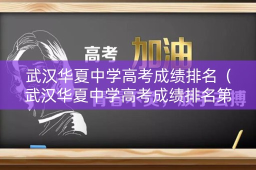武汉华夏中学高考成绩排名（武汉华夏中学高考成绩排名第几）