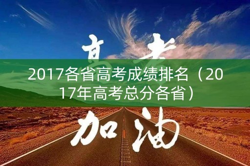 2017各省高考成绩排名（2017年高考总分各省）
