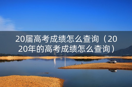 20届高考成绩怎么查询（2020年的高考成绩怎么查询）