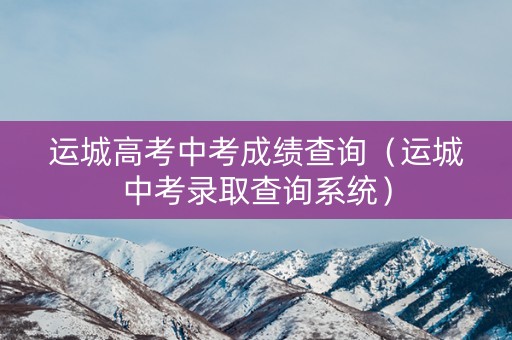 运城高考中考成绩查询（运城中考录取查询系统）