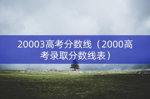 20003高考分数线（2000高考录取分数线表）