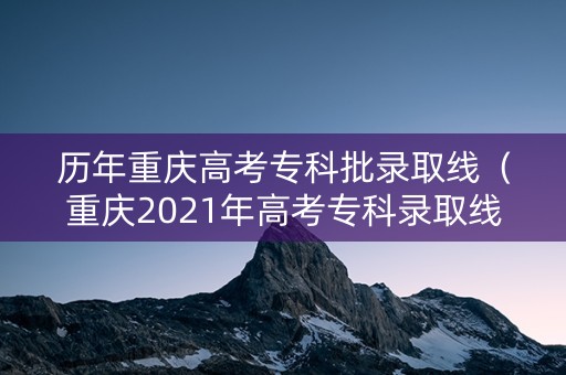 历年重庆高考专科批录取线（重庆2021年高考专科录取线）