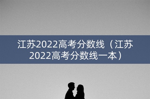 江苏2022高考分数线（江苏2022高考分数线一本）