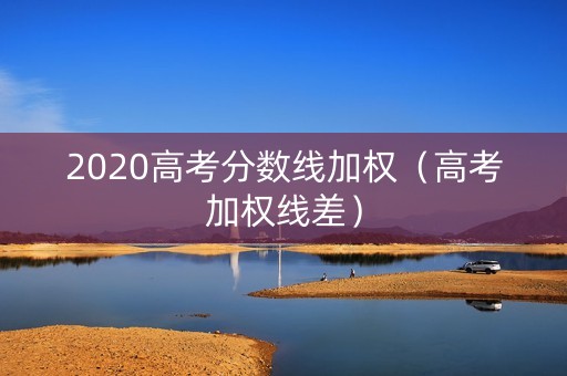 2020高考分数线加权（高考加权线差）