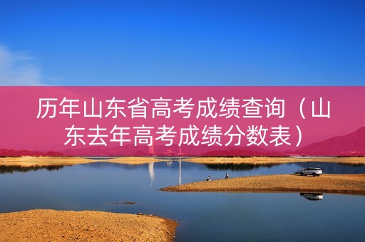 历年山东省高考成绩查询（山东去年高考成绩分数表）