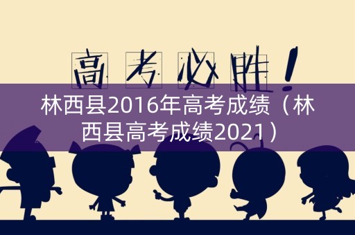 林西县2016年高考成绩（林西县高考成绩2021）