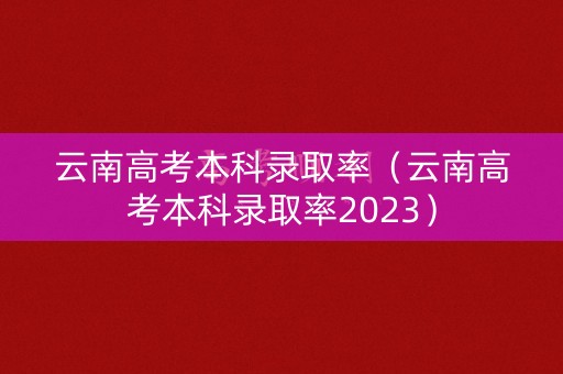 云南高考本科录取率（云南高考本科录取率2023）
