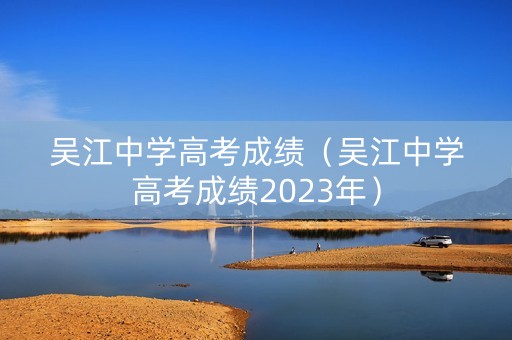 吴江中学高考成绩（吴江中学高考成绩2023年）
