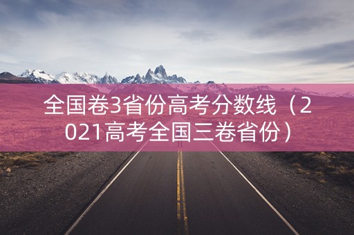 全国卷3省份高考分数线（2021高考全国三卷省份）