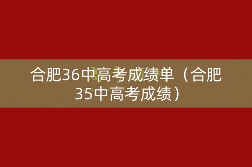 合肥36中高考成绩单（合肥35中高考成绩）