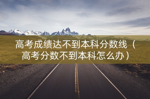 高考成绩达不到本科分数线（高考分数不到本科怎么办）