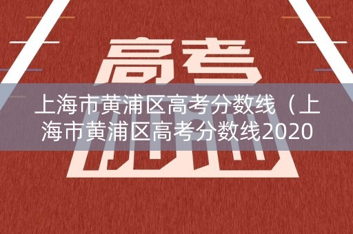 上海市黄浦区高考分数线（上海市黄浦区高考分数线2020）