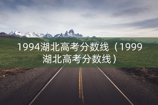 1994湖北高考分数线（1999湖北高考分数线）