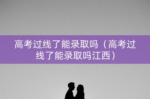 高考过线了能录取吗（高考过线了能录取吗江西）