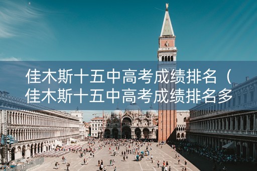 佳木斯十五中高考成绩排名（佳木斯十五中高考成绩排名多少）