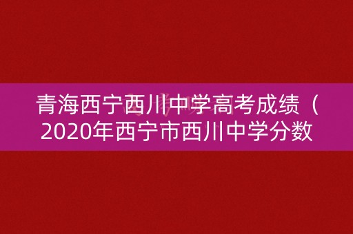 青海西宁西川中学高考成绩（2020年西宁市西川中学分数）