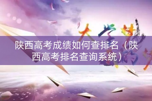 陕西高考成绩如何查排名（陕西高考排名查询系统）