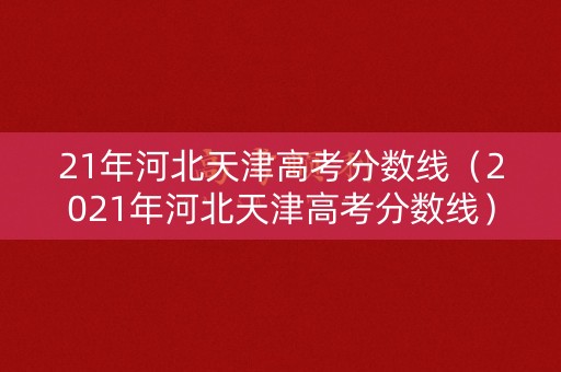 21年河北天津高考分数线（2021年河北天津高考分数线）