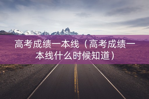高考成绩一本线（高考成绩一本线什么时候知道）
